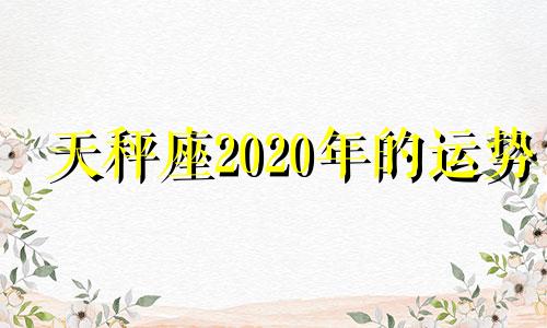 天秤座2020年的运势 天秤座的2020年运势详解