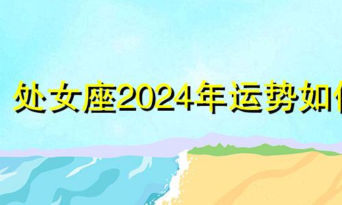 处女座2024年运势如何 202年处女座女一整年运势