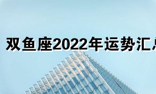 双鱼座2022年运势汇总 双鱼座2022年运势详解每月运势