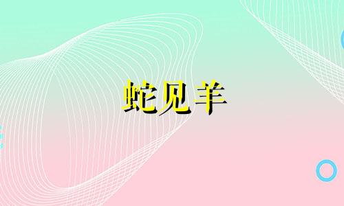 蛇见羊 哭断肠 是谁哭 蛇最忌讳的三个属相