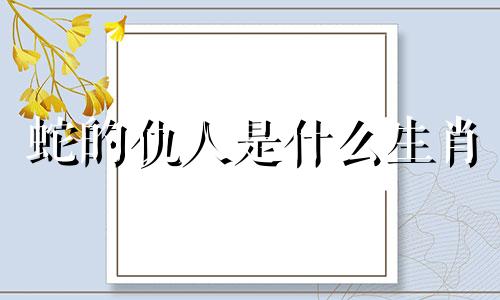 蛇的仇人是什么生肖 生肖蛇一生的情人是谁