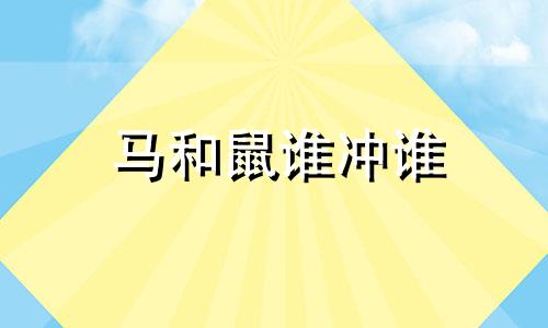 马和鼠谁冲谁 马和鼠相冲吗怎么破解